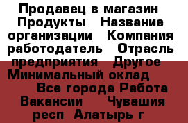 Продавец в магазин "Продукты › Название организации ­ Компания-работодатель › Отрасль предприятия ­ Другое › Минимальный оклад ­ 18 000 - Все города Работа » Вакансии   . Чувашия респ.,Алатырь г.